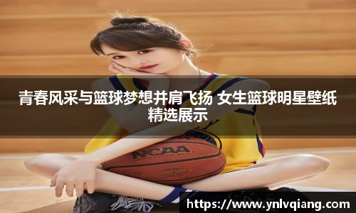 青春风采与篮球梦想并肩飞扬 女生篮球明星壁纸精选展示