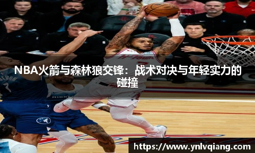 NBA火箭与森林狼交锋：战术对决与年轻实力的碰撞