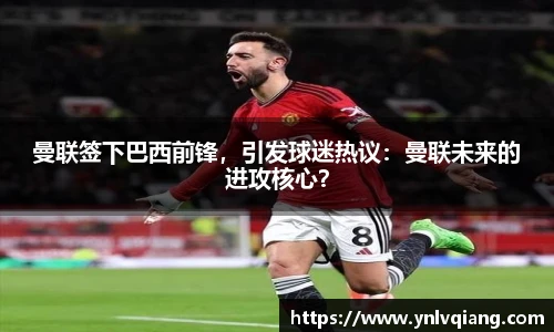 曼联签下巴西前锋，引发球迷热议：曼联未来的进攻核心？