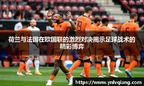 荷兰与法国在欧国联的激烈对决揭示足球战术的精彩博弈