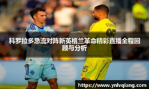 科罗拉多急流对阵新英格兰革命精彩直播全程回顾与分析