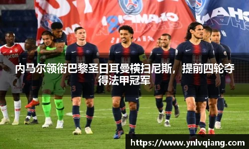 内马尔领衔巴黎圣日耳曼横扫尼斯，提前四轮夺得法甲冠军