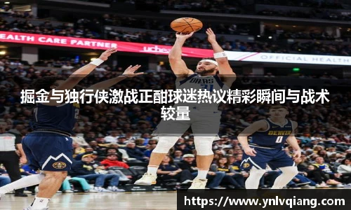 掘金与独行侠激战正酣球迷热议精彩瞬间与战术较量
