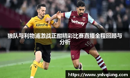 狼队与利物浦激战正酣精彩比赛直播全程回顾与分析