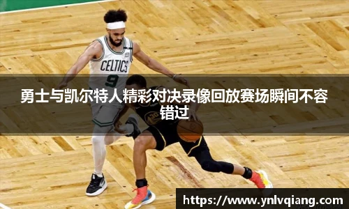 勇士与凯尔特人精彩对决录像回放赛场瞬间不容错过