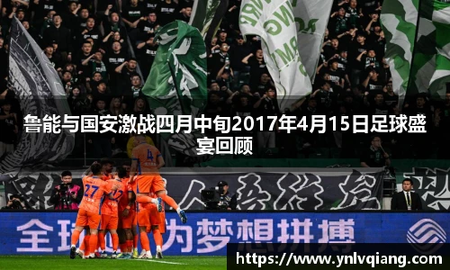 鲁能与国安激战四月中旬2017年4月15日足球盛宴回顾