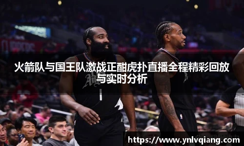 火箭队与国王队激战正酣虎扑直播全程精彩回放与实时分析