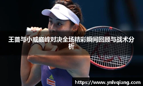 王蔷与小威巅峰对决全场精彩瞬间回顾与战术分析