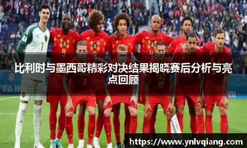 比利时与墨西哥精彩对决结果揭晓赛后分析与亮点回顾
