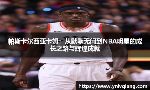 帕斯卡尔西亚卡姆：从默默无闻到NBA明星的成长之路与辉煌成就