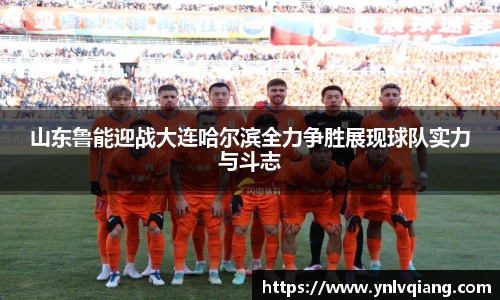 山东鲁能迎战大连哈尔滨全力争胜展现球队实力与斗志