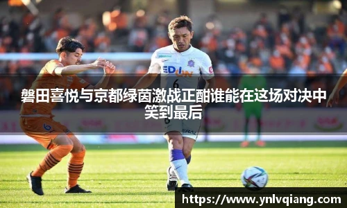 磐田喜悦与京都绿茵激战正酣谁能在这场对决中笑到最后