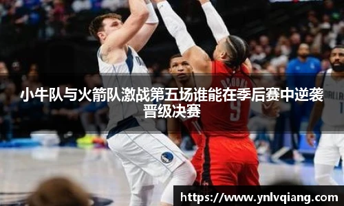 小牛队与火箭队激战第五场谁能在季后赛中逆袭晋级决赛