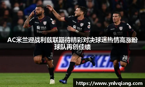 AC米兰迎战利兹联期待精彩对决球迷热情高涨盼球队再创佳绩