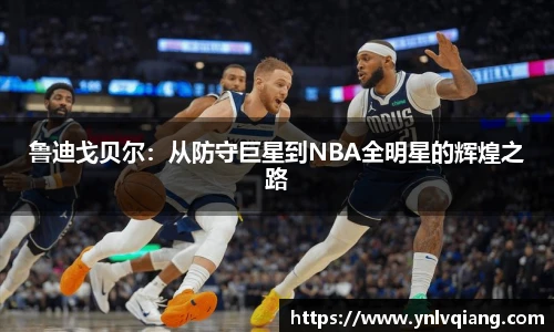 鲁迪戈贝尔：从防守巨星到NBA全明星的辉煌之路